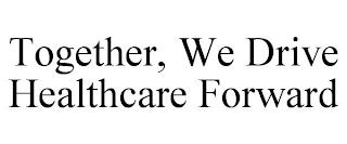 TOGETHER, WE DRIVE HEALTHCARE FORWARD trademark