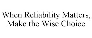 WHEN RELIABILITY MATTERS, MAKE THE WISE CHOICE trademark