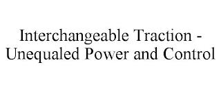 INTERCHANGEABLE TRACTION - UNEQUALED POWER AND CONTROL trademark