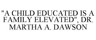 "A CHILD EDUCATED IS A FAMILY ELEVATED", DR. MARTHA A. DAWSON trademark