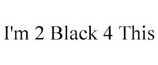 I'M 2 BLACK 4 THIS trademark