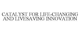 CATALYST FOR LIFE-CHANGING AND LIVESAVING INNOVATION trademark