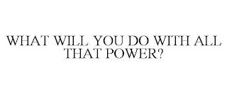 WHAT WILL YOU DO WITH ALL THAT POWER? trademark