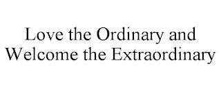 LOVE THE ORDINARY AND WELCOME THE EXTRAORDINARY trademark