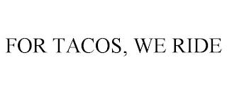 FOR TACOS, WE RIDE trademark