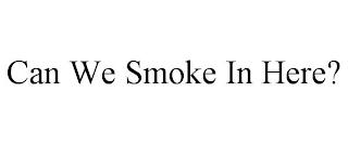 CAN WE SMOKE IN HERE? trademark