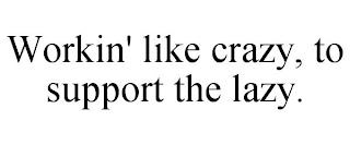 WORKIN' LIKE CRAZY, TO SUPPORT THE LAZY. trademark