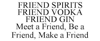 FRIEND SPIRITS FRIEND VODKA FRIEND GIN MEET A FRIEND, BE A FRIEND, MAKE A FRIEND trademark