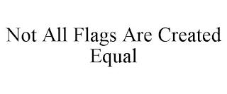 NOT ALL FLAGS ARE CREATED EQUAL trademark