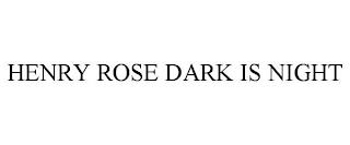 HENRY ROSE DARK IS NIGHT trademark