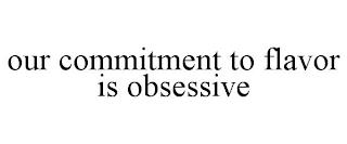 OUR COMMITMENT TO FLAVOR IS OBSESSIVE trademark