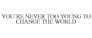 YOU'RE NEVER TOO YOUNG TO CHANGE THE WORLD trademark