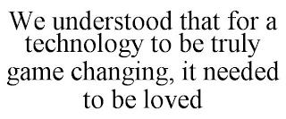 WE UNDERSTOOD THAT FOR A TECHNOLOGY TO BE TRULY GAME CHANGING, IT NEEDED TO BE LOVED trademark