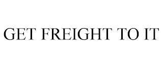 GET FREIGHT TO IT trademark