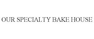 OUR SPECIALTY BAKE HOUSE trademark