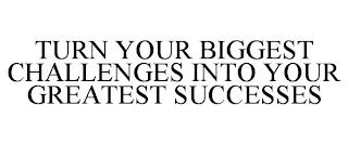 TURN YOUR BIGGEST CHALLENGES INTO YOUR GREATEST SUCCESSES trademark