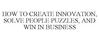 HOW TO CREATE INNOVATION, SOLVE PEOPLE PUZZLES, AND WIN IN BUSINESS trademark