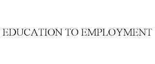 EDUCATION TO EMPLOYMENT trademark