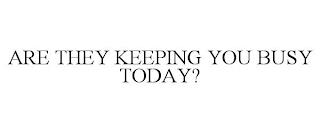 ARE THEY KEEPING YOU BUSY TODAY? trademark