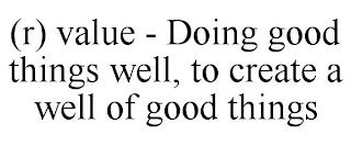 (R) VALUE - DOING GOOD THINGS WELL, TO CREATE A WELL OF GOOD THINGS  trademark