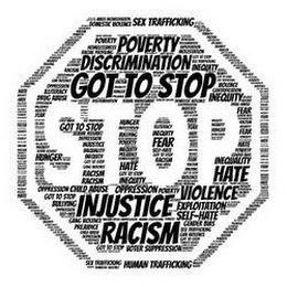 GOT TO STOP INJUSTICE  RACISM  INEQUITY  POVERTY  DOMESTIC VIOLENCE  HOMELESSNESS  DISCRIMINATION  DEPRESSION  CHILD ABUSE  GENDER BIAS  OPPRESSION  HATE  EXPLOITATION  FEAR  RACIAL PROFILING  HUNGER  ILLITERACY  PREJUDICE  BULLYING  SEX TRAFFICKING  HUMAN TRAFFICKING  MOLESTATION  GANG VIOLENCE  GUN VIOLENCE  CHILD ABUSE  SEXUAL ASSAULT  MASS INCARCERATION  SEXUAL HARASSMENT  DRUG ABUSE  SELF-HAT trademark