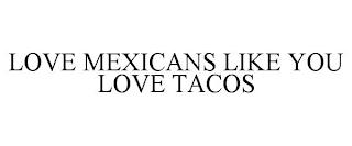 LOVE MEXICANS LIKE YOU LOVE TACOS trademark