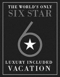 THE WORLD'S ONLY SIX STAR 6 LUXURY INCLUDED VACATION trademark