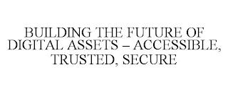 BUILDING THE FUTURE OF DIGITAL ASSETS - ACCESSIBLE, TRUSTED, SECURE trademark