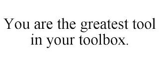 YOU ARE THE GREATEST TOOL IN YOUR TOOLBOX. trademark