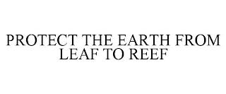 PROTECT THE EARTH FROM LEAF TO REEF trademark