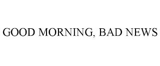 GOOD MORNING, BAD NEWS trademark