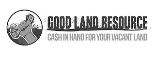 GOOD LAND RESOURCE CA$H IN HAND FOR YOUR VACANT LAND trademark