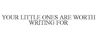 YOUR LITTLE ONES ARE WORTH WRITING FOR trademark