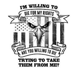 I'M WILLING TO DIE FOR MY RIGHTS ARE YOU WILLING TO DIE TRYING TO TAKE THEM FROM ME? trademark