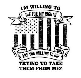 I'M WILLING TO DIE FOR MY RIGHTS ARE YOU WILLING TO DIE TRYING TO TAKE THEM FROM ME? trademark