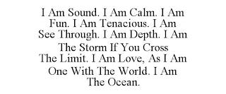 I AM SOUND. I AM CALM. I AM FUN. I AM TENACIOUS. I AM SEE THROUGH. I AM DEPTH. I AM THE STORM IF YOU CROSS THE LIMIT. I AM LOVE, AS I AM ONE WITH THE WORLD. I AM THE OCEAN. trademark