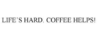 LIFE'S HARD. COFFEE HELPS! trademark