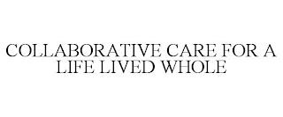 COLLABORATIVE CARE FOR A LIFE LIVED WHOLE trademark