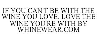 IF YOU CAN'T BE WITH THE WINE YOU LOVE, LOVE THE WINE YOU'RE WITH BY WHINEWEAR.COM trademark