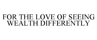 FOR THE LOVE OF SEEING WEALTH DIFFERENTLY trademark