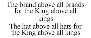 THE BRAND ABOVE ALL BRANDS FOR THE KING ABOVE ALL KINGS THE HAT ABOVE ALL HATS FOR THE KING ABOVE ALL KINGS trademark