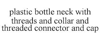 PLASTIC BOTTLE NECK WITH THREADS AND COLLAR AND THREADED CONNECTOR AND CAP trademark