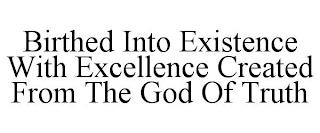 BIRTHED INTO EXISTENCE WITH EXCELLENCE CREATED FROM THE GOD OF TRUTH trademark