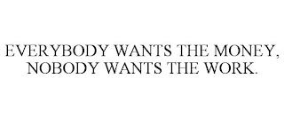 EVERYBODY WANTS THE MONEY, NOBODY WANTS THE WORK. trademark