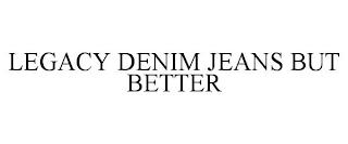 LEGACY DENIM JEANS BUT BETTER trademark