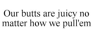 OUR BUTTS ARE JUICY NO MATTER HOW WE PULL'EM trademark