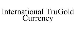 INTERNATIONAL TRUGOLD CURRENCY trademark