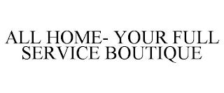 ALL HOME- YOUR FULL SERVICE BOUTIQUE trademark