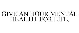 GIVE AN HOUR MENTAL HEALTH. FOR LIFE. trademark