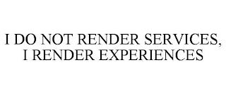 I DO NOT RENDER SERVICES, I RENDER EXPERIENCES trademark